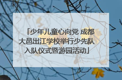 少年儿童心向党 成都大邑出江学校举行少先队入队仪式暨游园活动